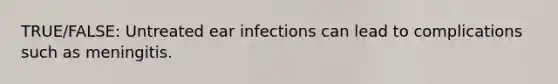 TRUE/FALSE: Untreated ear infections can lead to complications such as meningitis.