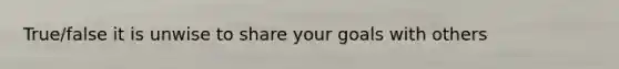 True/false it is unwise to share your goals with others