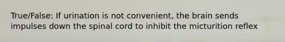 True/False: If urination is not convenient, the brain sends impulses down the spinal cord to inhibit the micturition reflex