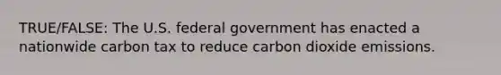 TRUE/FALSE: The U.S. federal government has enacted a nationwide carbon tax to reduce carbon dioxide emissions.