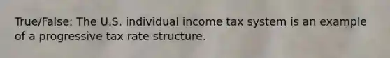 True/False: The U.S. individual income tax system is an example of a progressive tax rate structure.