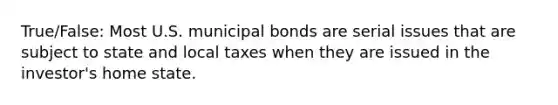 True/False: Most U.S. municipal bonds are serial issues that are subject to state and local taxes when they are issued in the investor's home state.