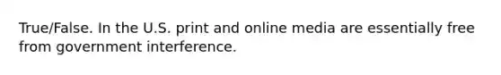 True/False. In the U.S. print and online media are essentially free from government interference.