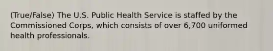 (True/False) The U.S. Public Health Service is staffed by the Commissioned Corps, which consists of over 6,700 uniformed health professionals.