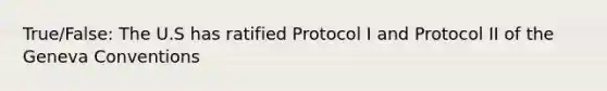 True/False: The U.S has ratified Protocol I and Protocol II of the Geneva Conventions