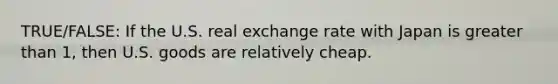 TRUE/FALSE: If the U.S. real exchange rate with Japan is greater than 1, then U.S. goods are relatively cheap.