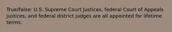 True/False: U.S. Supreme Court Justices, federal Court of Appeals justices, and federal district judges are all appointed for lifetime terms.