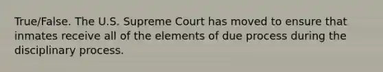 True/False. The U.S. Supreme Court has moved to ensure that inmates receive all of the elements of due process during the disciplinary process.