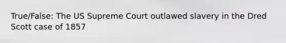 True/False: The US Supreme Court outlawed slavery in the Dred Scott case of 1857