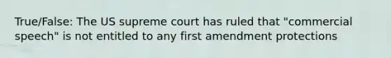 True/False: The US supreme court has ruled that "commercial speech" is not entitled to any first amendment protections