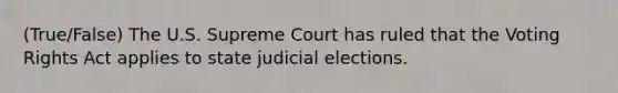 (True/False) The U.S. Supreme Court has ruled that the Voting Rights Act applies to state judicial elections.