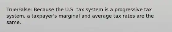 True/False: Because the U.S. tax system is a progressive tax system, a taxpayer's marginal and average tax rates are the same.