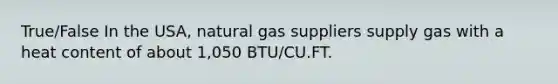 True/False In the USA, natural gas suppliers supply gas with a heat content of about 1,050 BTU/CU.FT.