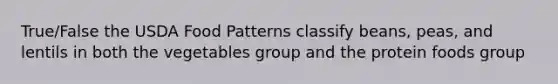 True/False the USDA Food Patterns classify beans, peas, and lentils in both the vegetables group and the protein foods group