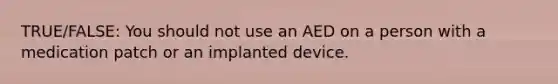 TRUE/FALSE: You should not use an AED on a person with a medication patch or an implanted device.