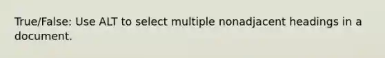 True/False: Use ALT to select multiple nonadjacent headings in a document.