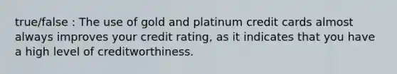 true/false : The use of gold and platinum credit cards almost always improves your credit rating, as it indicates that you have a high level of creditworthiness.