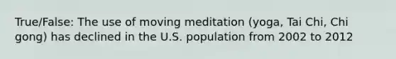 True/False: The use of moving meditation (yoga, Tai Chi, Chi gong) has declined in the U.S. population from 2002 to 2012