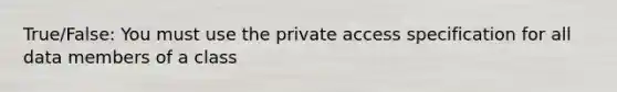 True/False: You must use the private access specification for all data members of a class