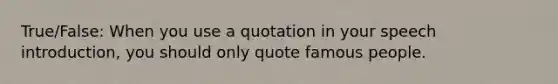 True/False: When you use a quotation in your speech introduction, you should only quote famous people.