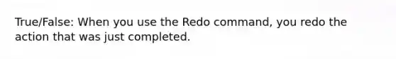 True/False: When you use the Redo command, you redo the action that was just completed.