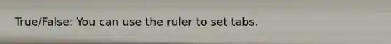 True/False: You can use the ruler to set tabs.