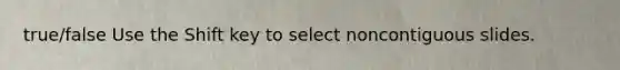 true/false Use the Shift key to select noncontiguous slides.