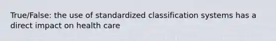 True/False: the use of standardized classification systems has a direct impact on health care