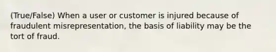 (True/False) When a user or customer is injured because of fraudulent misrepresentation, the basis of liability may be the tort of fraud.