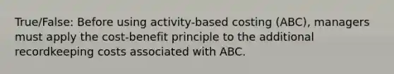 True/False: Before using activity-based costing (ABC), managers must apply the cost-benefit principle to the additional recordkeeping costs associated with ABC.