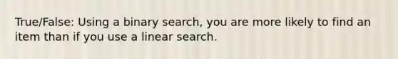 True/False: Using a binary search, you are more likely to find an item than if you use a linear search.