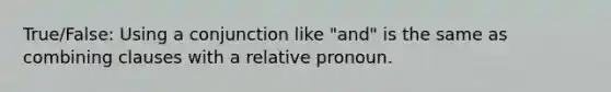 True/False: Using a conjunction like "and" is the same as combining clauses with a relative pronoun.