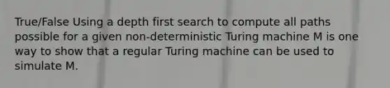 True/False Using a depth first search to compute all paths possible for a given non-deterministic Turing machine M is one way to show that a regular Turing machine can be used to simulate M.