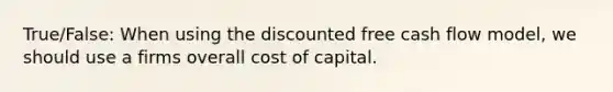 True/False: When using the discounted free cash flow model, we should use a firms overall cost of capital.