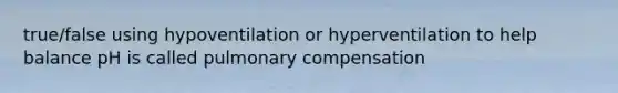 true/false using hypoventilation or hyperventilation to help balance pH is called pulmonary compensation