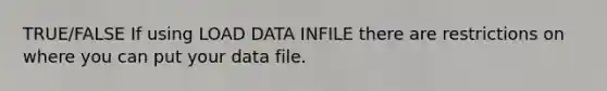 TRUE/FALSE If using LOAD DATA INFILE there are restrictions on where you can put your data file.