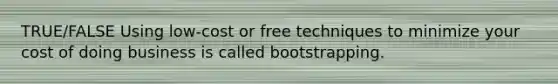 TRUE/FALSE Using low-cost or free techniques to minimize your cost of doing business is called bootstrapping.