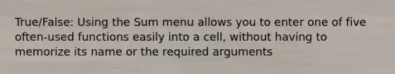 True/False: Using the Sum menu allows you to enter one of five often-used functions easily into a cell, without having to memorize its name or the required arguments