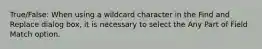 True/False: When using a wildcard character in the Find and Replace dialog box, it is necessary to select the Any Part of Field Match option.