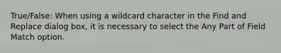 True/False: When using a wildcard character in the Find and Replace dialog box, it is necessary to select the Any Part of Field Match option.