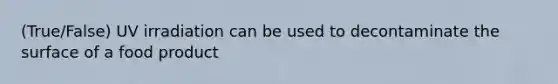 (True/False) UV irradiation can be used to decontaminate the surface of a food product