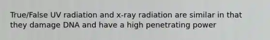 True/False UV radiation and x-ray radiation are similar in that they damage DNA and have a high penetrating power