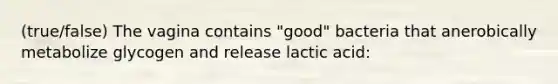 (true/false) The vagina contains "good" bacteria that anerobically metabolize glycogen and release lactic acid: