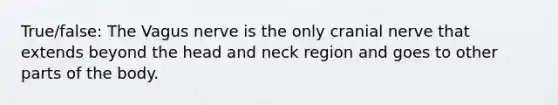 True/false: The Vagus nerve is the only cranial nerve that extends beyond the head and neck region and goes to other parts of the body.