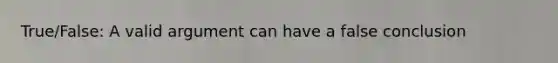 True/False: A valid argument can have a false conclusion