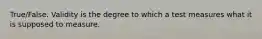 True/False. Validity is the degree to which a test measures what it is supposed to measure.