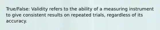 True/False: Validity refers to the ability of a measuring instrument to give consistent results on repeated trials, regardless of its accuracy.