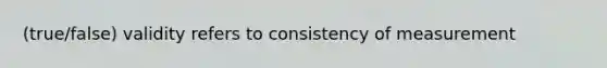 (true/false) validity refers to consistency of measurement