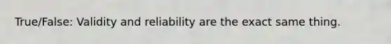 True/False: Validity and reliability are the exact same thing.