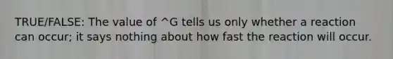 TRUE/FALSE: The value of ^G tells us only whether a reaction can occur; it says nothing about how fast the reaction will occur.